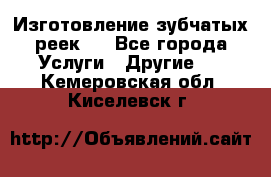 Изготовление зубчатых реек . - Все города Услуги » Другие   . Кемеровская обл.,Киселевск г.